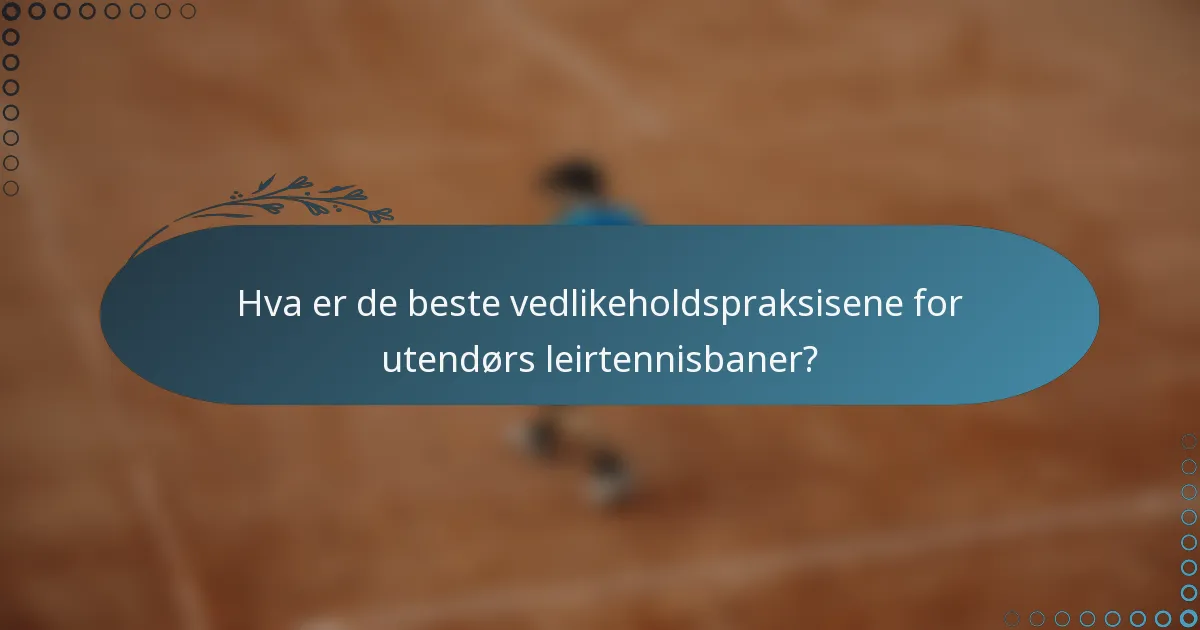 Hva er de beste vedlikeholdspraksisene for utendørs leirtennisbaner?