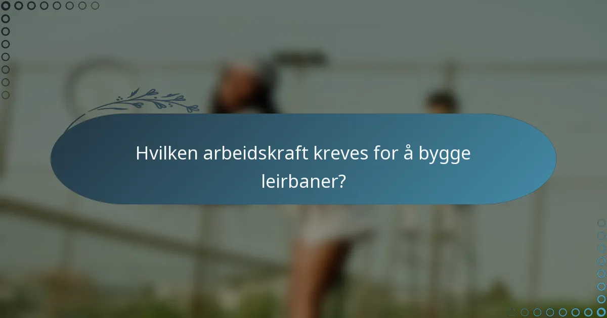 Hvilken arbeidskraft kreves for å bygge leirbaner?